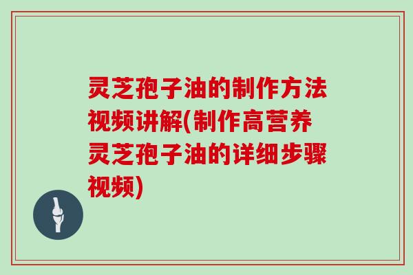灵芝孢子油的制作方法视频讲解(制作高营养灵芝孢子油的详细步骤视频)