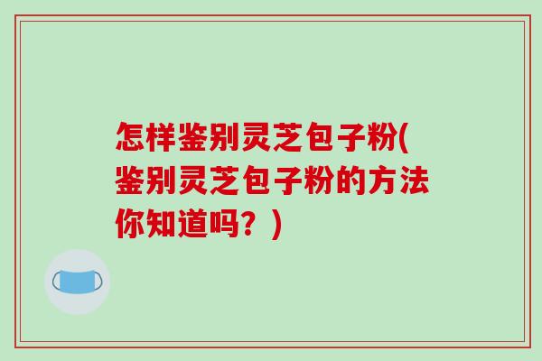 怎样鉴别灵芝包子粉(鉴别灵芝包子粉的方法你知道吗？)