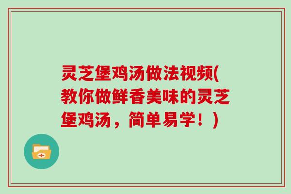 灵芝堡鸡汤做法视频(教你做鲜香美味的灵芝堡鸡汤,简单易学!)
