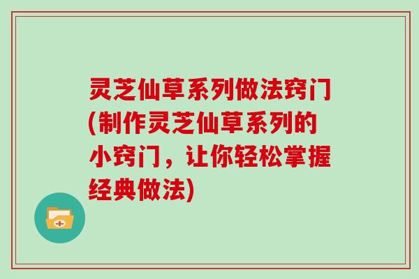 灵芝仙草系列做法窍门(制作灵芝仙草系列的小窍门，让你轻松掌握经典做法)