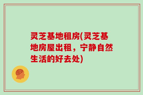 灵芝基地租房(灵芝基地房屋出租,宁静自然生活的好去处)