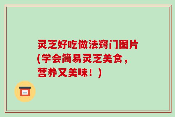 灵芝好吃做法窍门图片(学会简易灵芝美食,营养又美味!)