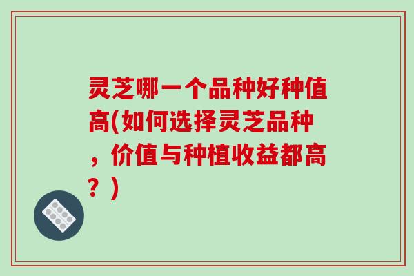 灵芝哪一个品种好种值高(如何选择灵芝品种,价值与种植收益都高?)