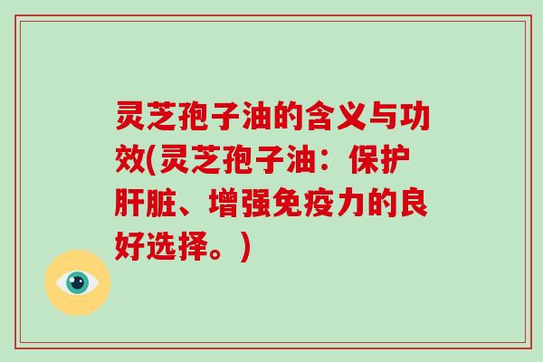 灵芝孢子油的含义与功效(灵芝孢子油:保护肝脏、增强免疫力的良好选择。)