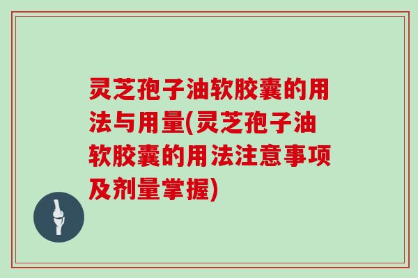 灵芝孢子油软胶囊的用法与用量(灵芝孢子油软胶囊的用法注意事项及剂量掌握)