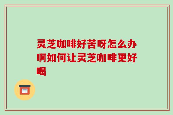 灵芝咖啡好苦呀怎么办啊如何让灵芝咖啡更好喝