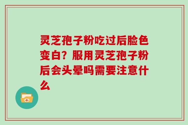 灵芝孢子粉吃过后脸色变白？服用灵芝孢子粉后会头晕吗需要注意什么