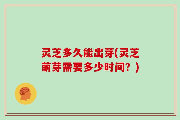 灵芝多久能出芽(灵芝萌芽需要多少时间?)