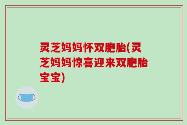 灵芝妈妈怀双胞胎(灵芝妈妈惊喜迎来双胞胎宝宝)