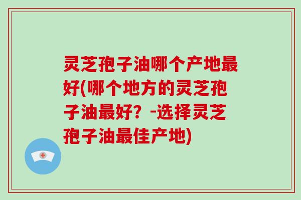 灵芝孢子油哪个产地最好(哪个地方的灵芝孢子油最好?-选择灵芝孢子油最佳产地)