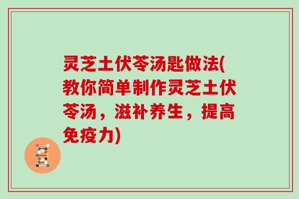 灵芝土伏苓汤匙做法(教你简单制作灵芝土伏苓汤,滋补养生,提高免疫力)