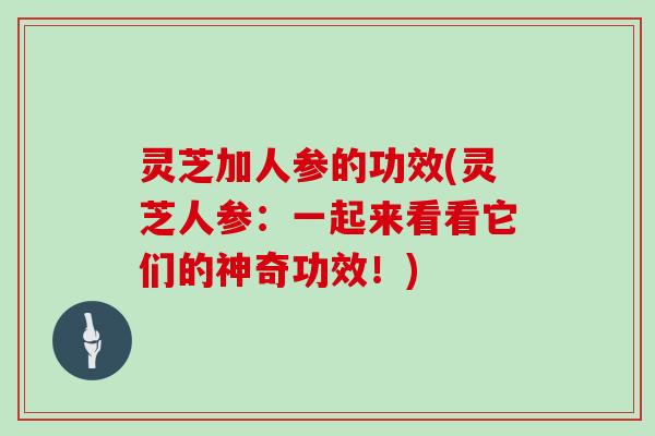 灵芝加人参的功效(灵芝人参：一起来看看它们的神奇功效！)
