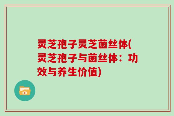 灵芝孢子灵芝菌丝体(灵芝孢子与菌丝体：功效与养生价值)