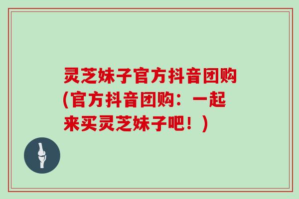 灵芝妹子官方抖音团购(官方抖音团购:一起来买灵芝妹子吧!)
