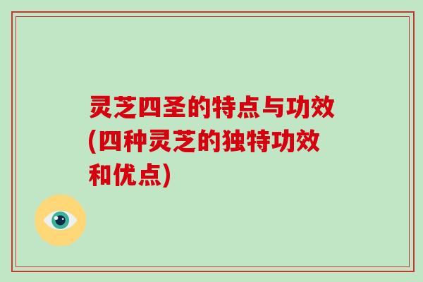 灵芝四圣的特点与功效(四种灵芝的独特功效和优点)