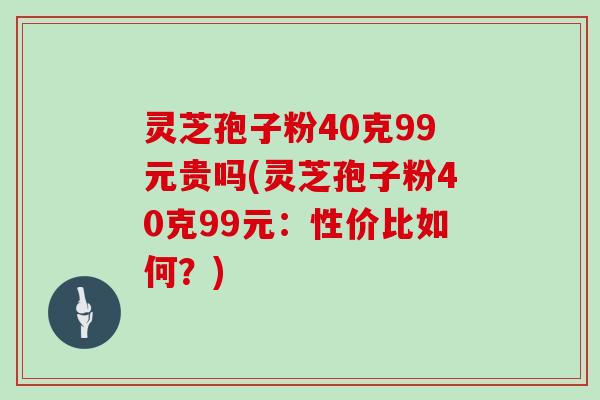 灵芝孢子粉40克99元贵吗(灵芝孢子粉40克99元：性价比如何？)
