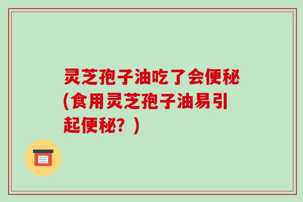 灵芝孢子油吃了会便秘(食用灵芝孢子油易引起便秘?)