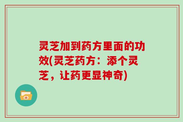 灵芝加到药方里面的功效(灵芝药方:添个灵芝,让药更显神奇)