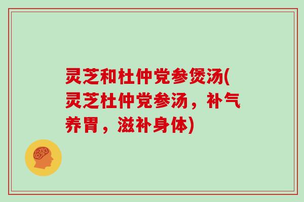 灵芝和杜仲党参煲汤(灵芝杜仲党参汤,补气养胃,滋补身体)