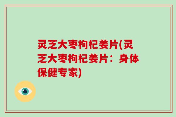 灵芝大枣枸杞姜片(灵芝大枣枸杞姜片：身体保健专家)