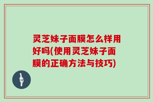 灵芝妹子面膜怎么样用好吗(使用灵芝妹子面膜的正确方法与技巧)