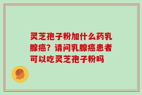 灵芝孢子粉加什么药乳腺癌?请问乳腺癌患者可以吃灵芝孢子粉吗