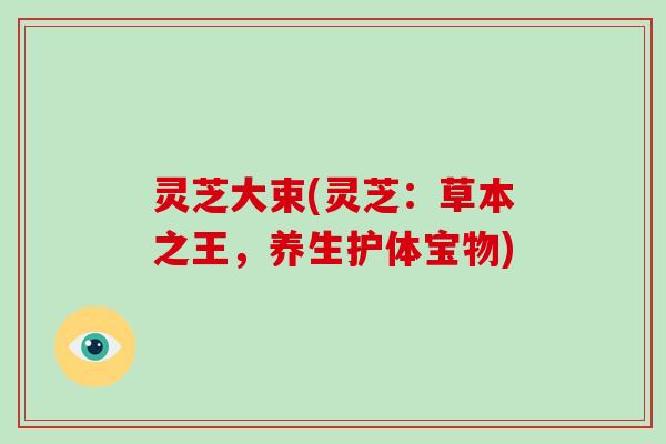 灵芝大束(灵芝：草本之王，养生护体宝物)