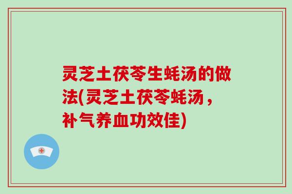 灵芝土茯苓生蚝汤的做法(灵芝土茯苓蚝汤,补气养血功效佳)