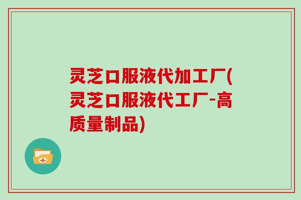 灵芝口服液代加工厂(灵芝口服液代工厂-高质量制品)