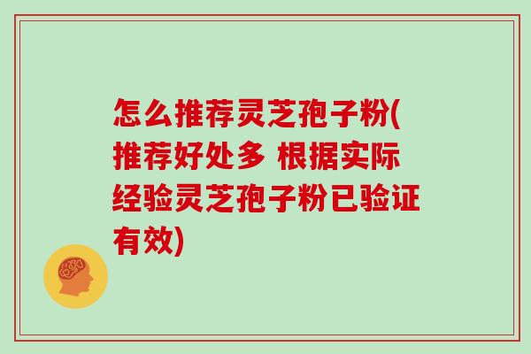 怎么推荐灵芝孢子粉(推荐好处多 根据实际经验灵芝孢子粉已验证有效)