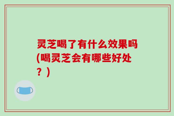 灵芝喝了有什么效果吗(喝灵芝会有哪些好处？)