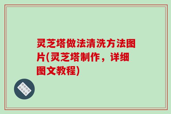 灵芝塔做法清洗方法图片(灵芝塔制作,详细图文教程)