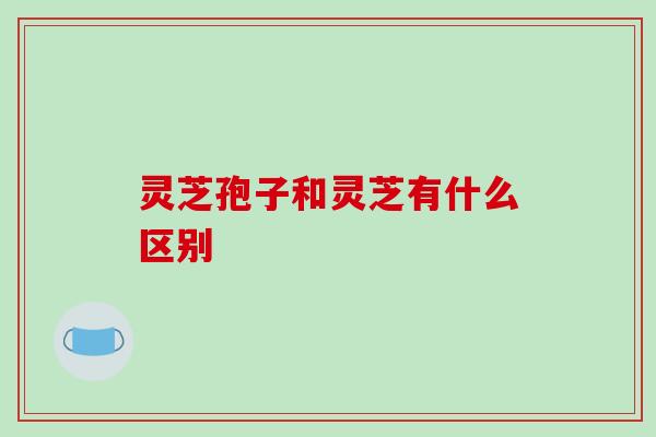 灵芝孢子和灵芝有什么区别