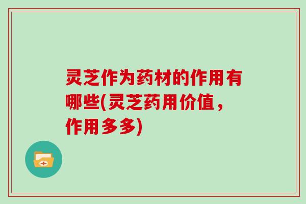 灵芝作为药材的作用有哪些(灵芝药用价值,作用多多)