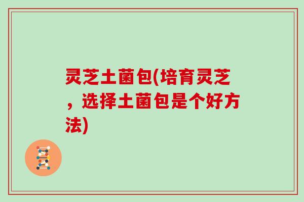 灵芝土菌包(培育灵芝,选择土菌包是个好方法)