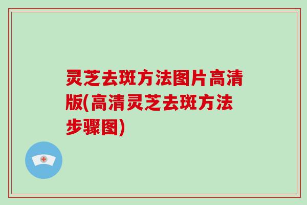 灵芝去斑方法图片高清版(高清灵芝去斑方法步骤图)