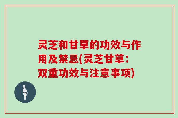 灵芝和甘草的功效与作用及禁忌(灵芝甘草:双重功效与注意事项)