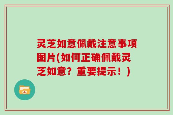 灵芝如意佩戴注意事项图片(如何正确佩戴灵芝如意?重要提示!)