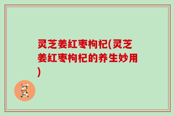 灵芝姜红枣枸杞(灵芝姜红枣枸杞的养生妙用)