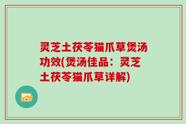 灵芝土茯苓猫爪草煲汤功效(煲汤佳品:灵芝土茯苓猫爪草详解)