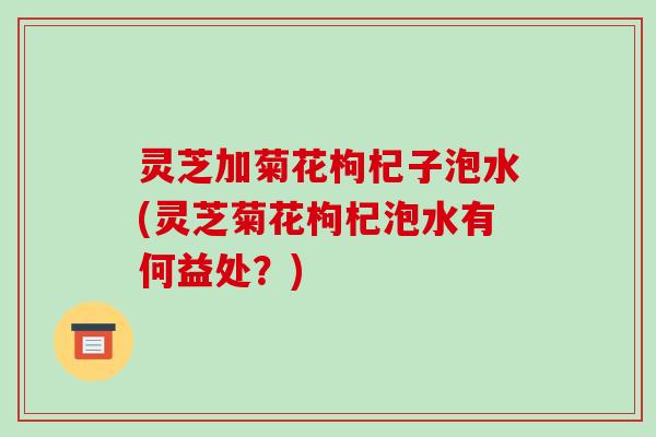 灵芝加菊花枸杞子泡水(灵芝菊花枸杞泡水有何益处?)