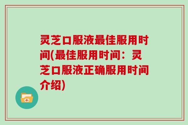 灵芝口服液最佳服用时间(最佳服用时间:灵芝口服液正确服用时间介绍)