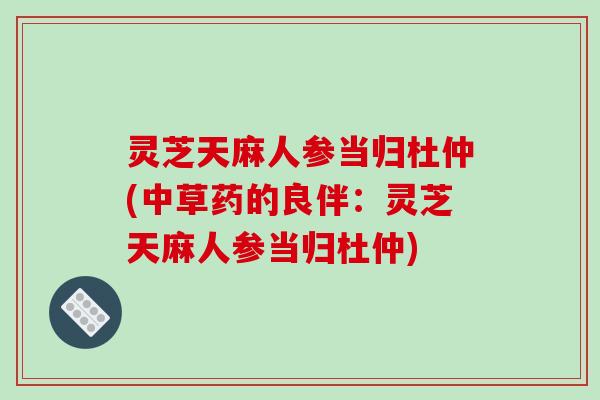 灵芝天麻人参当归杜仲(中草药的良伴:灵芝天麻人参当归杜仲)