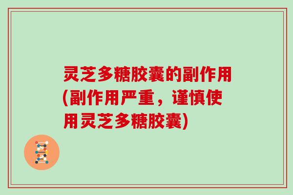 灵芝多糖胶囊的副作用(副作用严重,谨慎使用灵芝多糖胶囊)