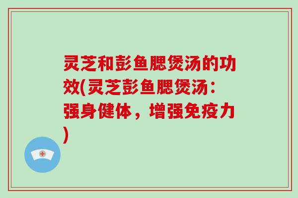 灵芝和彭鱼腮煲汤的功效(灵芝彭鱼腮煲汤:强身健体,增强免疫力)