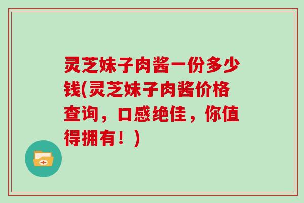 灵芝妹子肉酱一份多少钱(灵芝妹子肉酱价格查询,口感绝佳,你值得拥有!)
