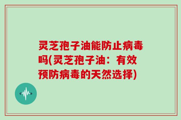灵芝孢子油能防止病毒吗(灵芝孢子油:有效预防病毒的天然选择)