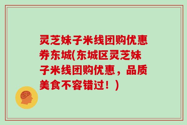 灵芝妹子米线团购优惠券东城(东城区灵芝妹子米线团购优惠，品质美食不容错过！)