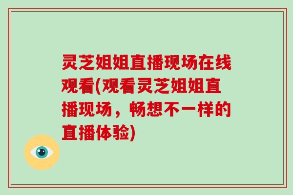 灵芝姐姐直播现场在线观看(观看灵芝姐姐直播现场,畅想不一样的直播体验)