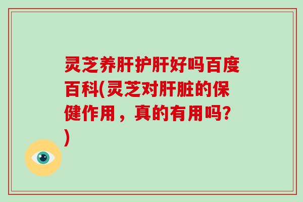 灵芝养肝护肝好吗百度百科(灵芝对肝脏的保健作用,真的有用吗?)